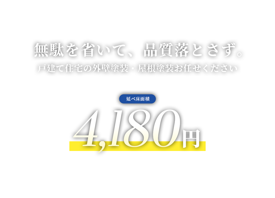 無駄を省いて、品質落とさず。戸建て住宅の外壁塗装・屋根塗装お任せください　床面積辺り4,180円